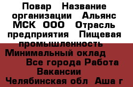 Повар › Название организации ­ Альянс-МСК, ООО › Отрасль предприятия ­ Пищевая промышленность › Минимальный оклад ­ 27 000 - Все города Работа » Вакансии   . Челябинская обл.,Аша г.